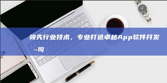 领先行业技术，专业打造卓越App软件开发公司